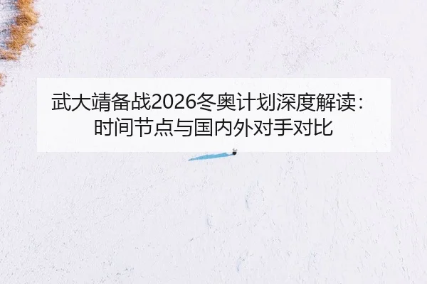 武大靖备战2026冬奥计划深度解读：时间节点与国内外对手对比