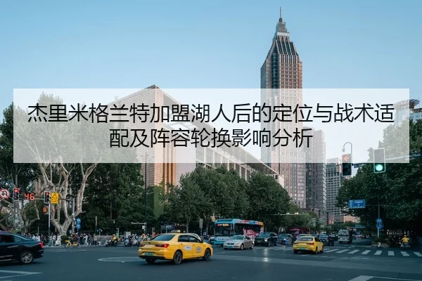杰里米格兰特加盟湖人后的定位与战术适配及阵容轮换影响分析